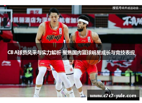 CBA球员风采与实力解析 聚焦国内篮球明星成长与竞技表现