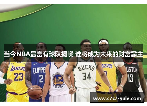 当今NBA最富有球队揭晓 谁将成为未来的财富霸主