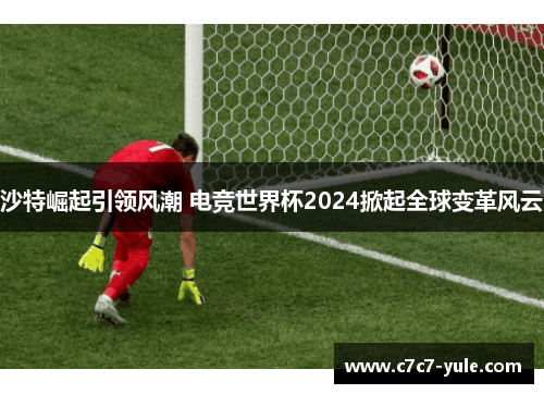 沙特崛起引领风潮 电竞世界杯2024掀起全球变革风云