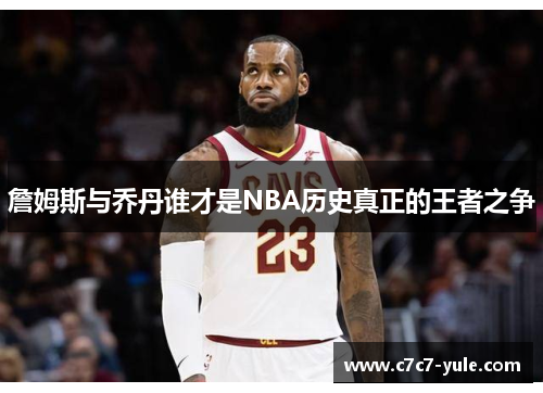 詹姆斯与乔丹谁才是NBA历史真正的王者之争