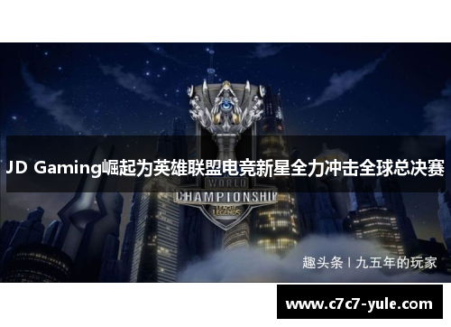 JD Gaming崛起为英雄联盟电竞新星全力冲击全球总决赛