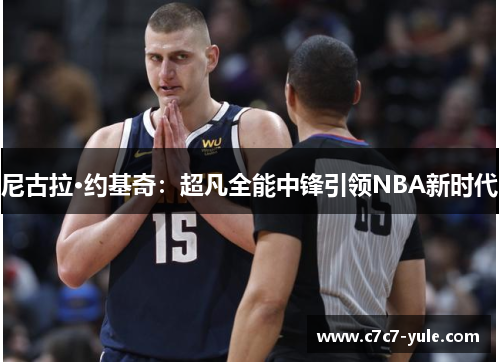 尼古拉·约基奇：超凡全能中锋引领NBA新时代